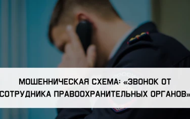 МОШЕННИЧЕСКАЯ СХЕМА: «ЗВОНОК ОТ СОТРУДНИКА ПРАВООХРАНИТЕЛЬНЫХ ОРГАНОВ»