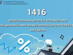 1416 электронных ипотек отработано специалистами  нижегородского Росреестра за 1 день